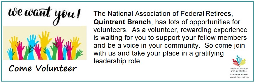 The National Association of Federal Retirees, Quintrent Branch, has lots of oppourtunities for volunteers. As a volunteer, rewarding experience is waiting for you to support your fellow memebrs and be a voice in your community. So come join with us and take your place in a gratifying leadership role.